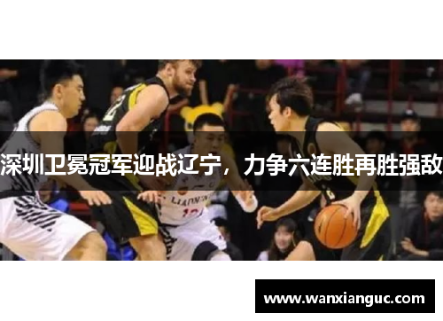 深圳卫冕冠军迎战辽宁，力争六连胜再胜强敌